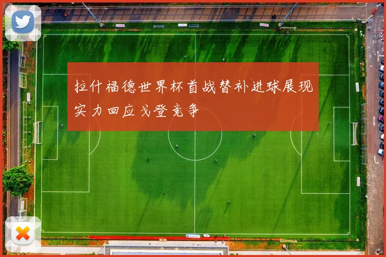 拉什福德世界杯首战替补进球展现实力回应戈登竞争