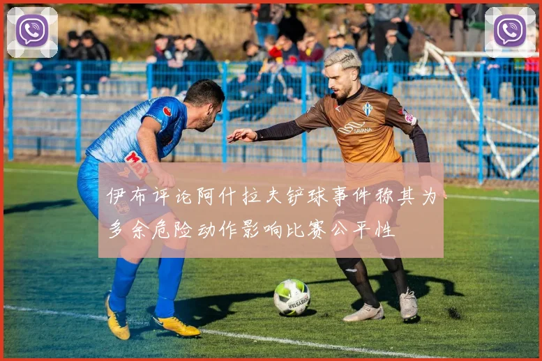伊布评论阿什拉夫铲球事件称其为多余危险动作影响比赛公平性