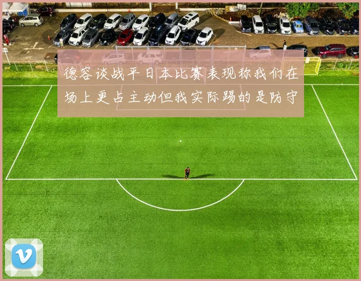 德容谈战平日本比赛表现称我们在场上更占主动但我实际踢的是防守位置