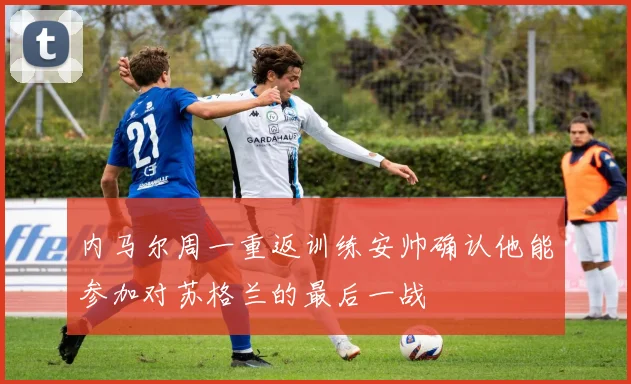 内马尔周一重返训练安帅确认他能参加对苏格兰的最后一战