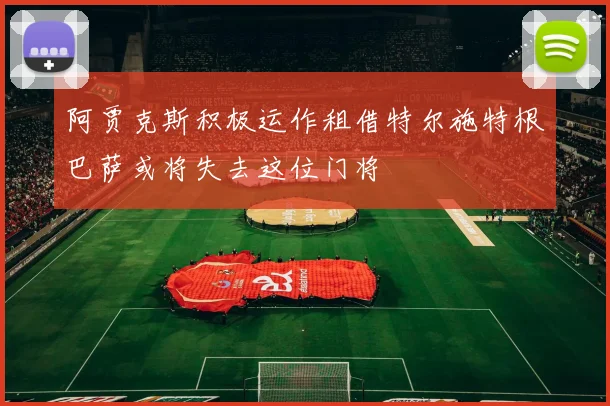 阿贾克斯积极运作租借特尔施特根巴萨或将失去这位门将
