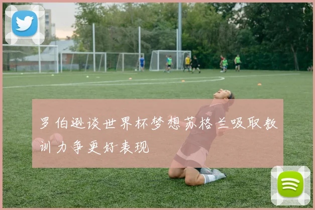 罗伯逊谈世界杯梦想苏格兰吸取教训力争更好表现