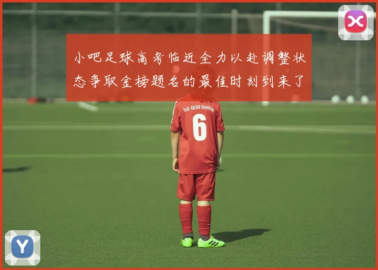 小吧足球高考临近全力以赴调整状态争取金榜题名的最佳时刻到来了