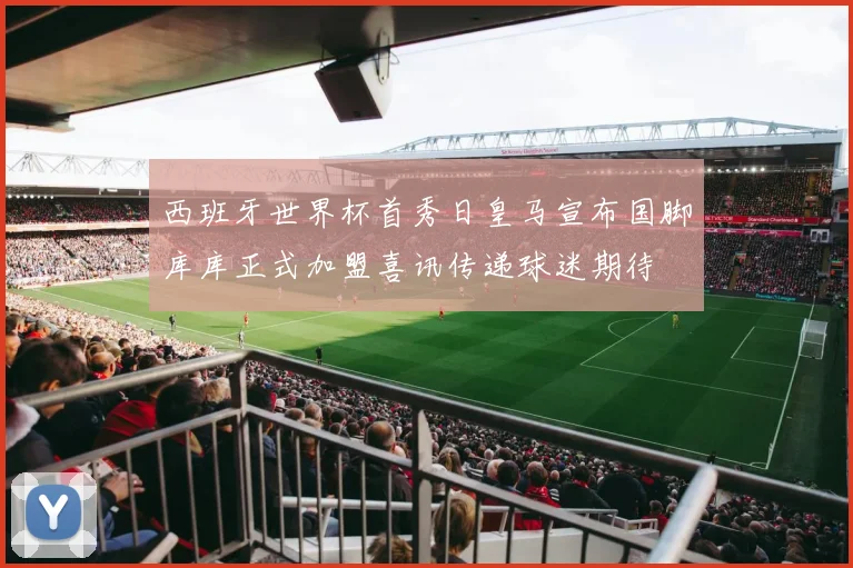 西班牙世界杯首秀日皇马宣布国脚库库正式加盟喜讯传递球迷期待