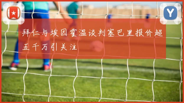 拜仁与埃因霍温谈判塞巴里报价超五千万引关注