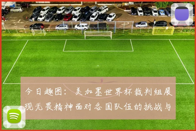 今日趣图：美加墨世界杯裁判组展现无畏精神面对各国队伍的挑战与针对