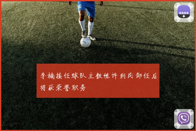 李楠接任球队主教练许利民卸任后将获荣誉职务