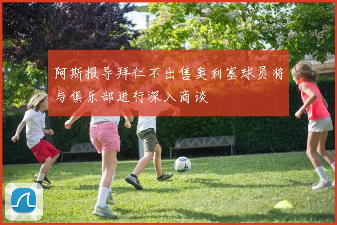 阿斯报导拜仁不出售奥利塞球员将与俱乐部进行深入商谈