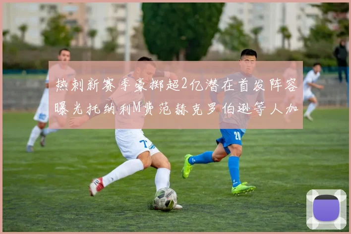 热刺新赛季豪掷超2亿潜在首发阵容曝光托纳利M费范赫克罗伯逊等人加盟