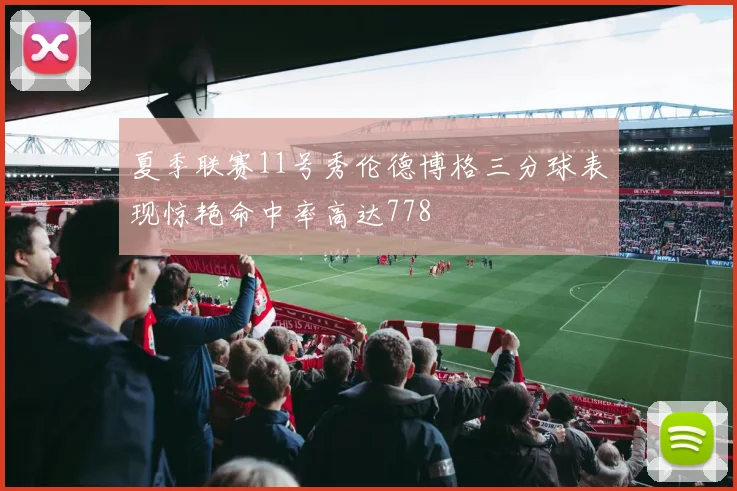 夏季联赛11号秀伦德博格三分球表现惊艳命中率高达778