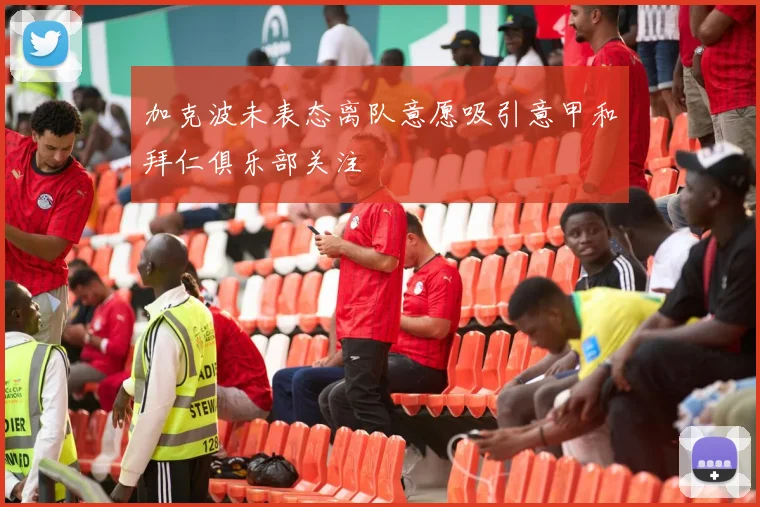 加克波未表态离队意愿吸引意甲和拜仁俱乐部关注